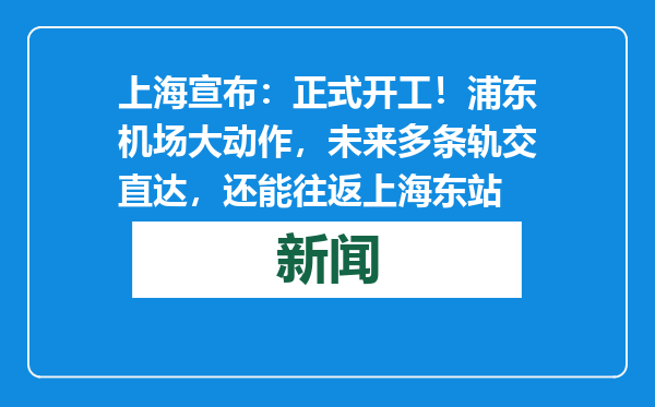 上海宣布：正式开工！浦东机场大动作，未来多条轨交直达，还能往返上海东站
