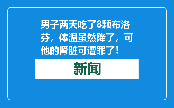 男子两天吃了8颗布洛芬，体温虽然降了，可他的肾脏可遭罪了！