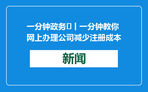 一分钟政务⑲丨一分钟教你网上办理公司减少注册成本