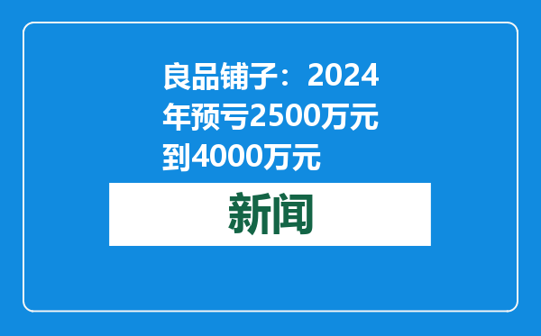 良品铺子：2024年预亏2500万元到4000万元
