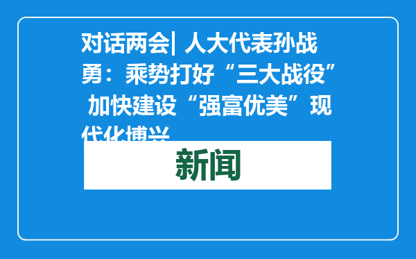 对话两会| 人大代表孙战勇：乘势打好“三大战役” 加快建设“强富优美”现代化博兴