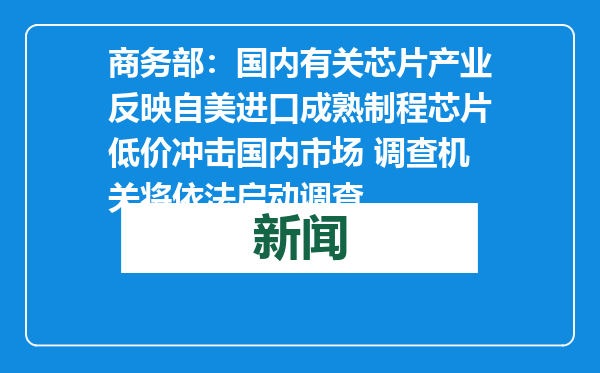商务部：国内有关芯片产业反映自美进口成熟制程芯片低价冲击国内市场 调查机关将依法启动调查
