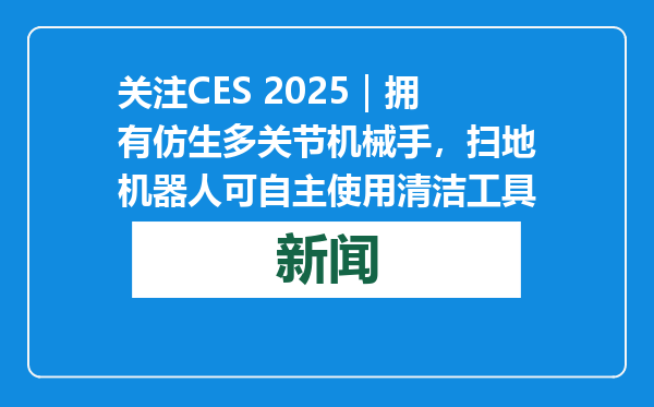 关注CES 2025｜拥有仿生多关节机械手，扫地机器人可自主使用清洁工具