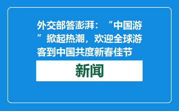 外交部答澎湃：“中国游”掀起热潮，欢迎全球游客到中国共度新春佳节