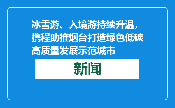 冰雪游、入境游持续升温，携程助推烟台打造绿色低碳高质量发展示范城市
