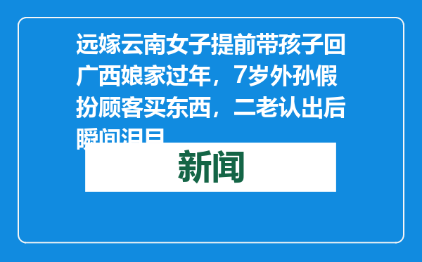 远嫁云南女子提前带孩子回广西娘家过年，7岁外孙假扮顾客买东西，二老认出后瞬间泪目