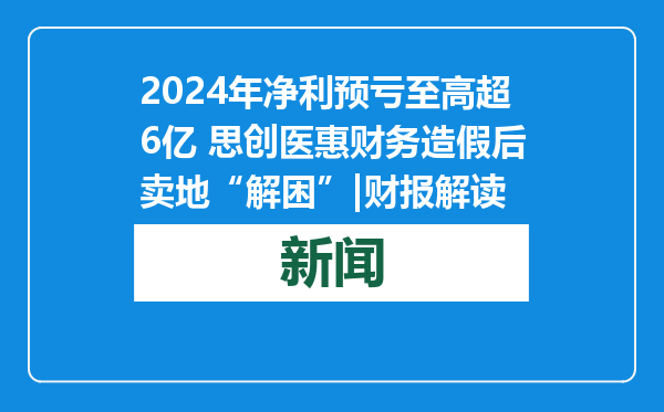 2024年净利预亏至高超6亿 思创医惠财务造假后卖地“解困”|财报解读