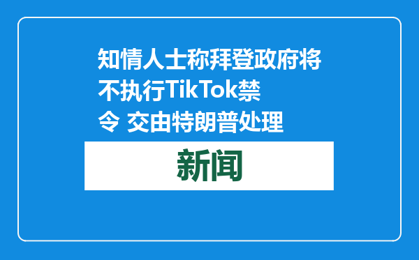 知情人士称拜登政府将不执行TikTok禁令 交由特朗普处理