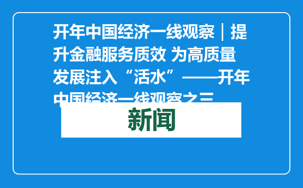 开年中国经济一线观察｜提升金融服务质效 为高质量发展注入“活水”——开年中国经济一线观察之三
