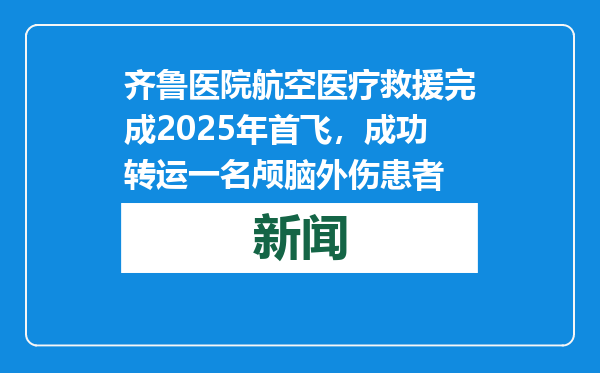 齐鲁医院航空医疗救援完成2025年首飞，成功转运一名颅脑外伤患者