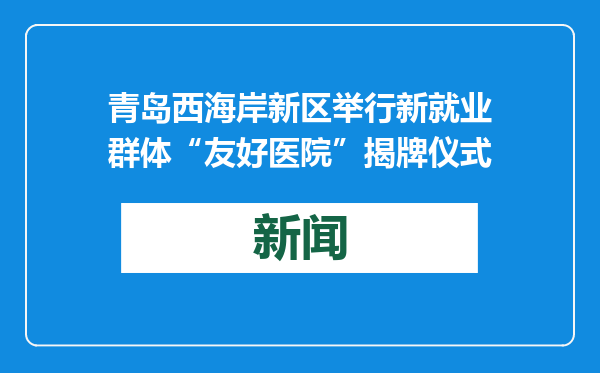 青岛西海岸新区举行新就业群体“友好医院”揭牌仪式
