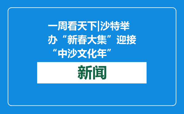 一周看天下|沙特举办“新春大集”迎接“中沙文化年”