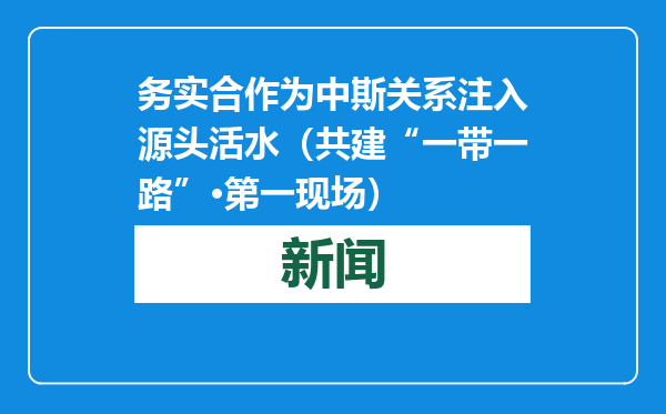 务实合作为中斯关系注入源头活水（共建“一带一路”·第一现场）