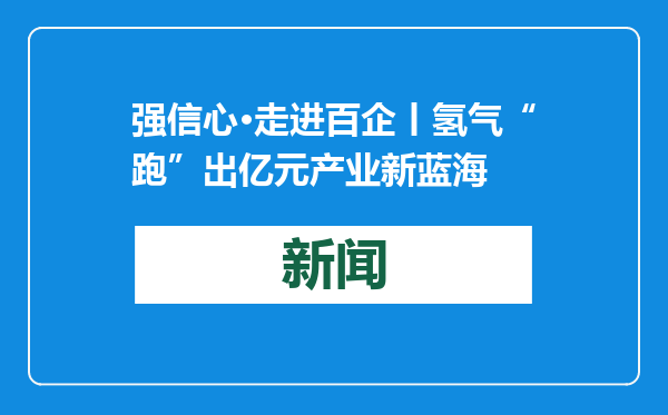 强信心·走进百企丨氢气“跑”出亿元产业新蓝海