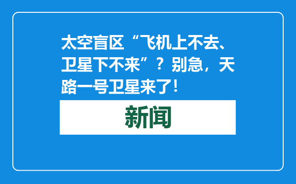 太空盲区“飞机上不去、卫星下不来”？别急，天路一号卫星来了！