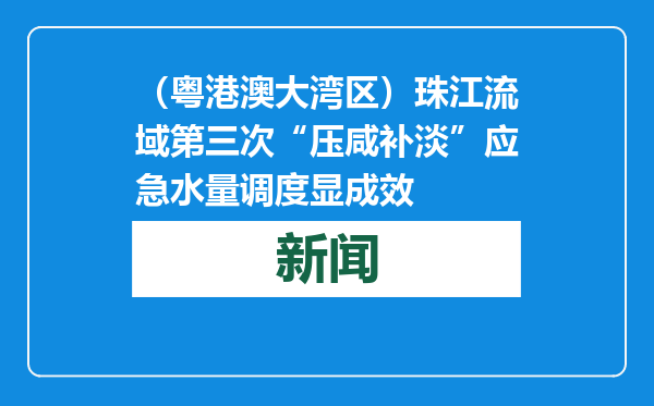 （粤港澳大湾区）珠江流域第三次“压咸补淡”应急水量调度显成效