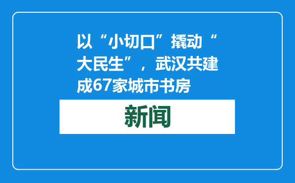 以“小切口”撬动“大民生”，武汉共建成67家城市书房