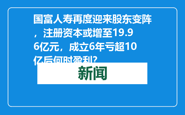 国富人寿再度迎来股东变阵，注册资本或增至19.96亿元，成立6年亏超10亿后何时盈利？