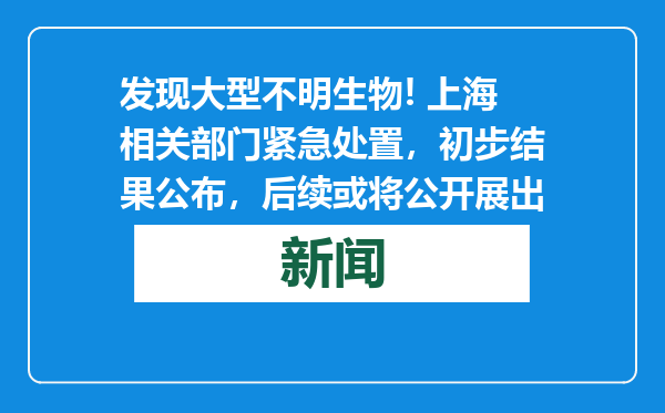 发现大型不明生物! 上海相关部门紧急处置，初步结果公布，后续或将公开展出
