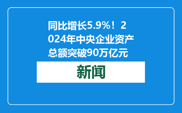 同比增长5.9%！2024年中央企业资产总额突破90万亿元