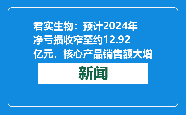 君实生物：预计2024年净亏损收窄至约12.92亿元，核心产品销售额大增