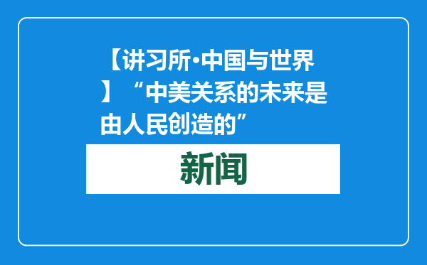 【讲习所·中国与世界】“中美关系的未来是由人民创造的”