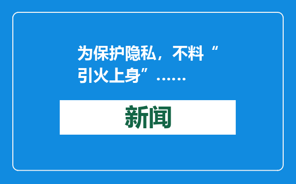 为保护隐私，不料“引火上身”……