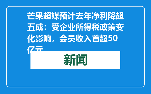 芒果超媒预计去年净利降超五成：受企业所得税政策变化影响，会员收入首超50亿元