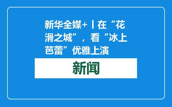 新华全媒+丨在“花滑之城”，看“冰上芭蕾”优雅上演