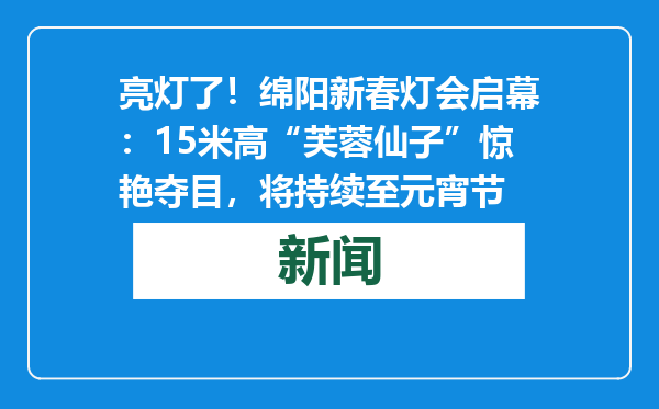 亮灯了！绵阳新春灯会启幕：15米高“芙蓉仙子”惊艳夺目，将持续至元宵节