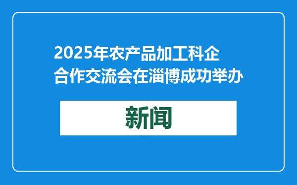 2025年农产品加工科企合作交流会在淄博成功举办