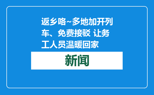 返乡咯~多地加开列车、免费接驳 让务工人员温暖回家