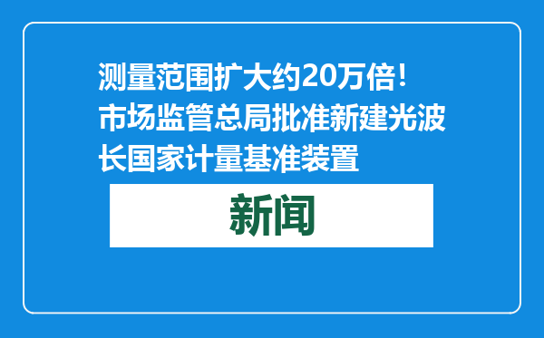 测量范围扩大约20万倍！市场监管总局批准新建光波长国家计量基准装置