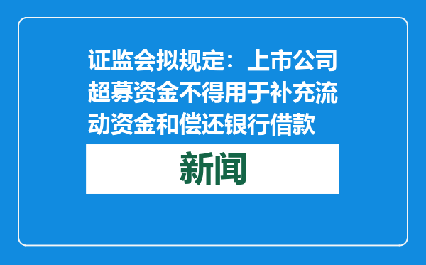 证监会拟规定：上市公司超募资金不得用于补充流动资金和偿还银行借款