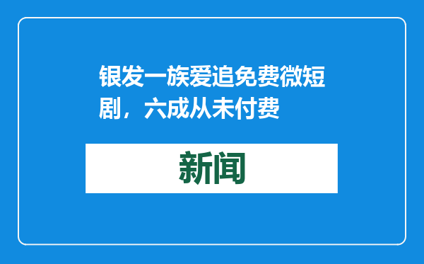 银发一族爱追免费微短剧，六成从未付费