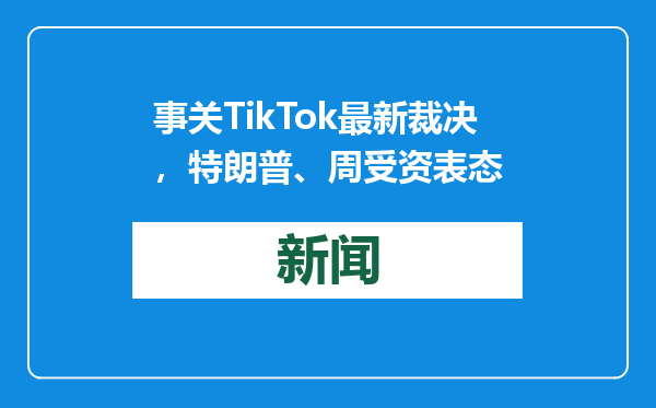 事关TikTok最新裁决，特朗普、周受资表态