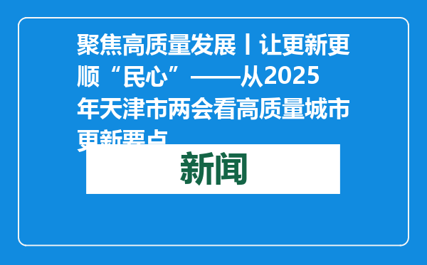 聚焦高质量发展丨让更新更顺“民心”——从2025年天津市两会看高质量城市更新要点