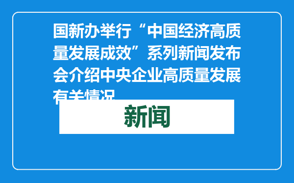 国新办举行“中国经济高质量发展成效”系列新闻发布会介绍中央企业高质量发展有关情况
