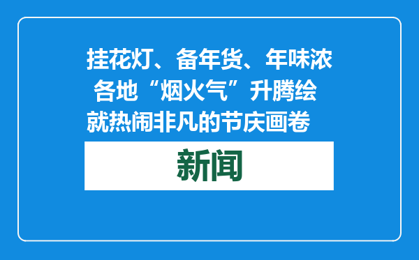挂花灯、备年货、年味浓 各地“烟火气”升腾绘就热闹非凡的节庆画卷