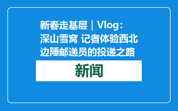 新春走基层｜Vlog：深山雪窝 记者体验西北边陲邮递员的投递之路