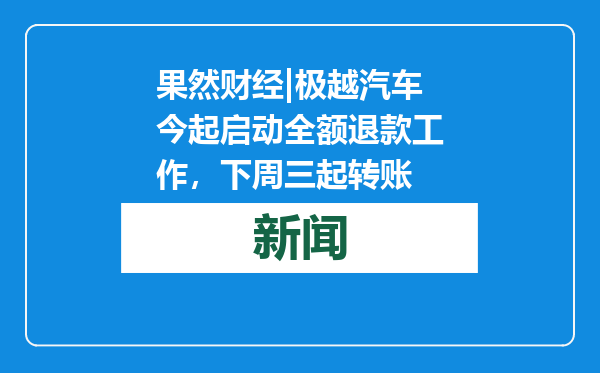 果然财经|极越汽车今起启动全额退款工作，下周三起转账