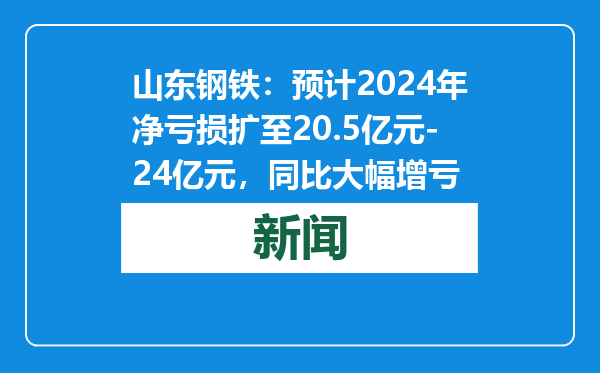 山东钢铁：预计2024年净亏损扩至20.5亿元-24亿元，同比大幅增亏