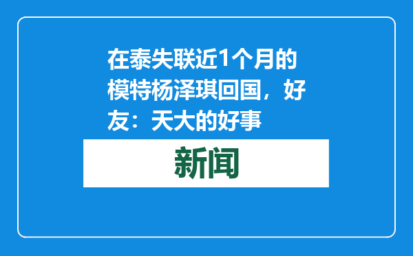 在泰失联近1个月的模特杨泽琪回国，好友：天大的好事