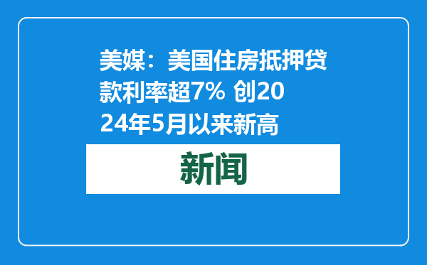 美媒：美国住房抵押贷款利率超7% 创2024年5月以来新高