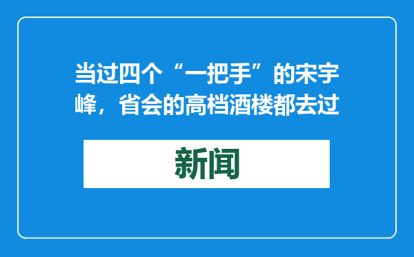当过四个“一把手”的宋宇峰，省会的高档酒楼都去过