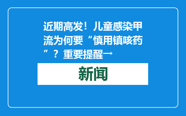近期高发！儿童感染甲流为何要“慎用镇咳药”？重要提醒→