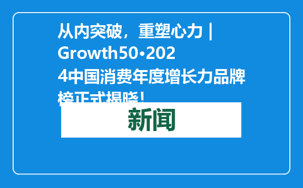 从内突破，重塑心力 | Growth50·2024中国消费年度增长力品牌榜正式揭晓！