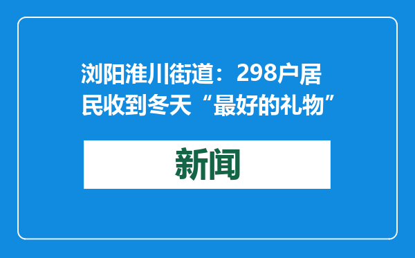 浏阳淮川街道：298户居民收到冬天“最好的礼物”