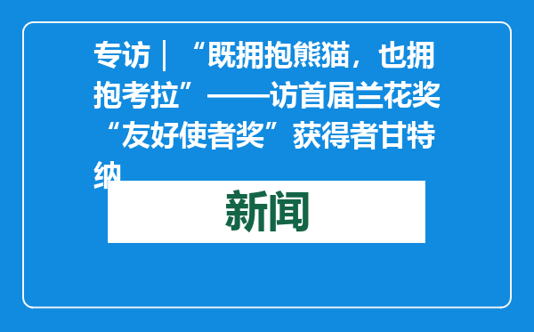 专访｜“既拥抱熊猫，也拥抱考拉”——访首届兰花奖“友好使者奖”获得者甘特纳