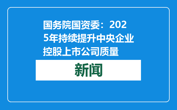 国务院国资委：2025年持续提升中央企业控股上市公司质量